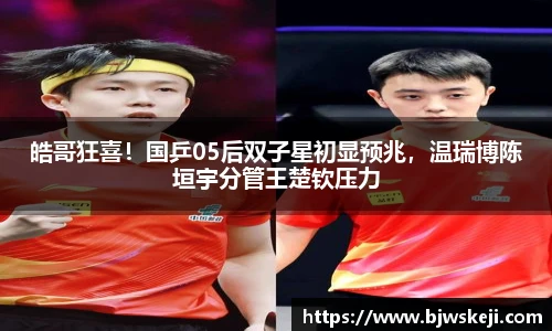 皓哥狂喜！国乒05后双子星初显预兆，温瑞博陈垣宇分管王楚钦压力