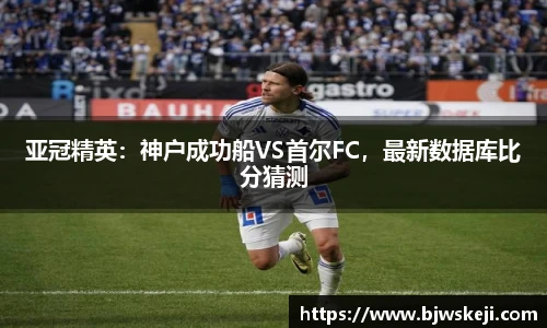 亚冠精英：神户成功船VS首尔FC，最新数据库比分猜测