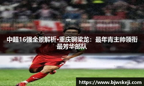 中超16强全景解析·重庆铜梁龙：最年青主帅领衔最芳华部队