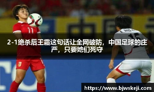 2-1绝杀后王霜这句话让全网破防，中国足球的庄严，只要她们死守