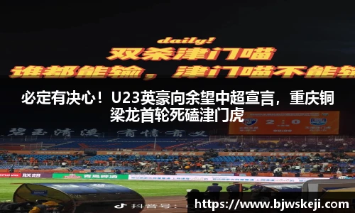 必定有决心！U23英豪向余望中超宣言，重庆铜梁龙首轮死磕津门虎