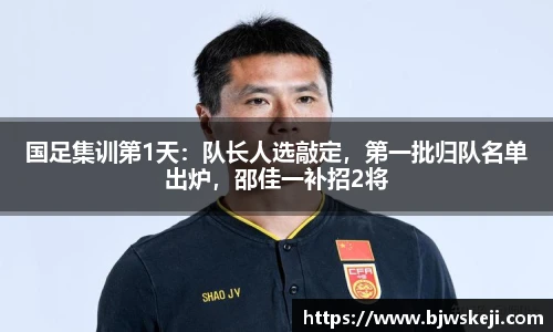 国足集训第1天：队长人选敲定，第一批归队名单出炉，邵佳一补招2将